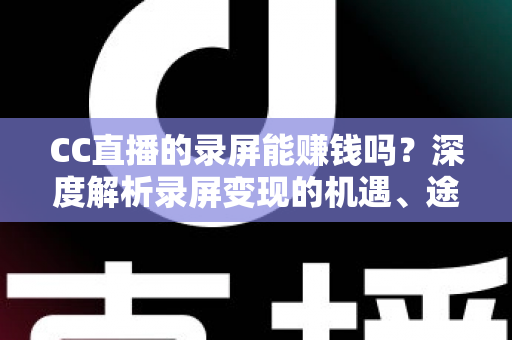 CC直播的录屏能赚钱吗？深度解析录屏变现的机遇、途径与避坑指南