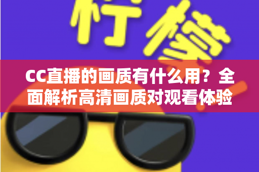 CC直播的画质有什么用?全面解析高清画质对观看体验与直播成功的核心价值 CC直播的画质有什么用?全面解析高清画质对观看体验与直播成功的核心价值