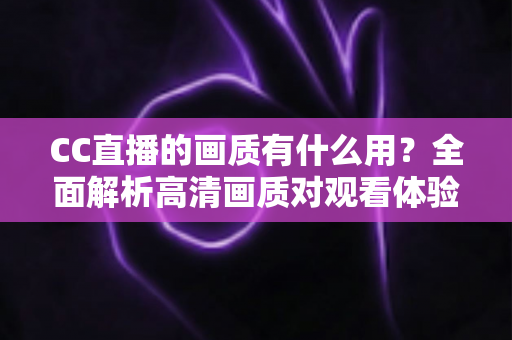 CC直播的画质有什么用？全面解析高清画质对观看体验与直播成功的核心价值