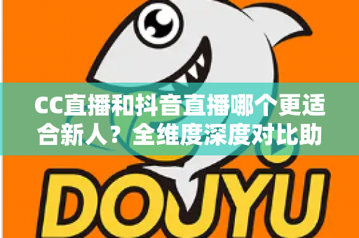 CC直播和抖音直播哪个更适合新人?全维度深度对比助你选出最佳起航平台 CC直播和抖音直播哪个更适合新人?全维度深度对比助你选出最佳起航平台