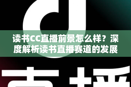 读书CC直播前景怎么样？深度解析读书直播赛道的发展潜力与变现机遇