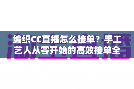 编织CC直播怎么接单？手工艺人从零开始的高效接单全攻略