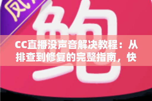 CC直播没声音解决教程：从排查到修复的完整指南，快速找回清晰声音
