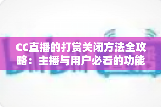 CC直播的打赏关闭方法全攻略：主播与用户必看的功能设置指南