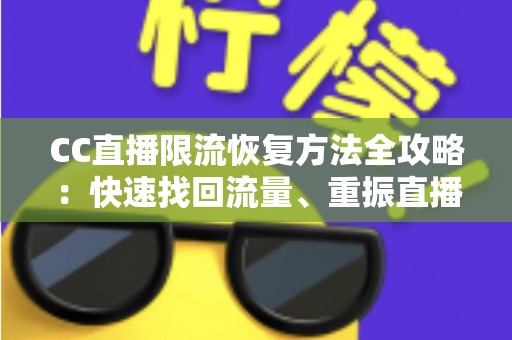 CC直播限流恢复方法全攻略：快速找回流量、重振直播间人气的实战指南