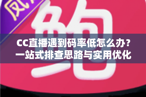 CC直播遇到码率低怎么办？一站式排查思路与实用优化方案全解析
