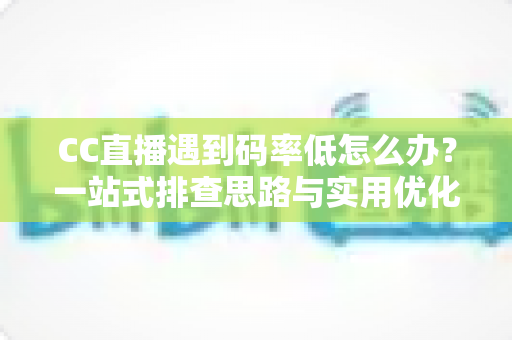 CC直播遇到码率低怎么办？一站式排查思路与实用优化方案全解析