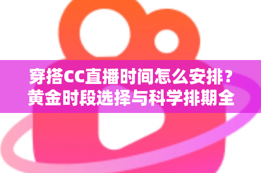 穿搭CC直播时间怎么安排?黄金时段选择与科学排期全攻略 穿搭CC直播时间怎么安排?黄金时段选择与科学排期全攻略