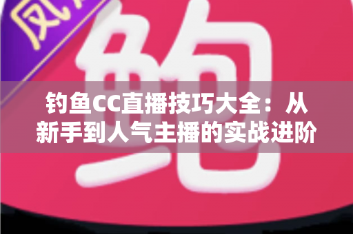 钓鱼CC直播技巧大全：从新手到人气主播的实战进阶指南