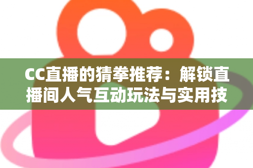 CC直播的猜拳推荐：解锁直播间人气互动玩法与实用技巧全解析