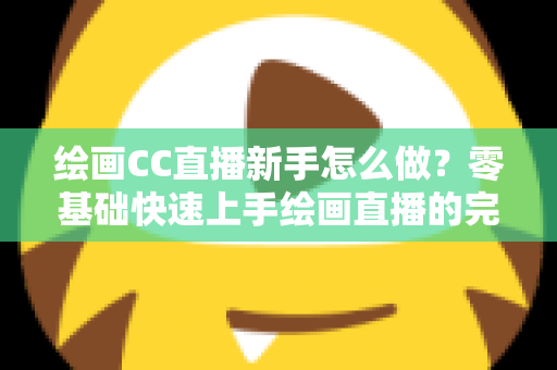 绘画CC直播新手怎么做？零基础快速上手绘画直播的完整入门指南