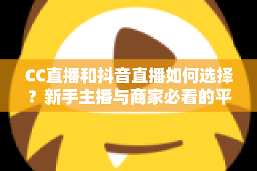 CC直播和抖音直播如何选择?新手主播与商家必看的平台对比全指南 CC直播和抖音直播如何选择?新手主播与商家必看的平台对比全指南