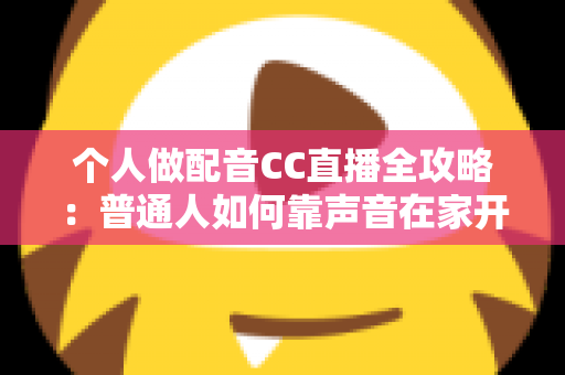 个人做配音CC直播全攻略：普通人如何靠声音在家开启直播副业变现之路