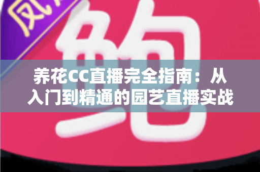 养花CC直播完全指南：从入门到精通的园艺直播实战手册