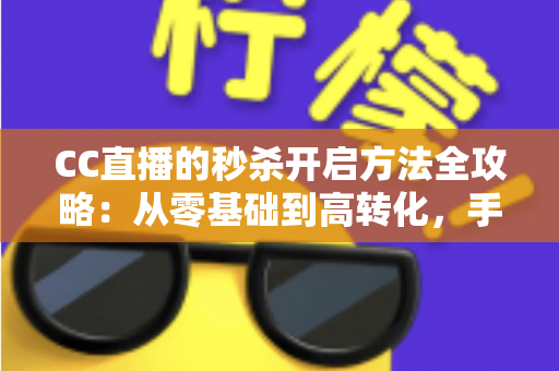 CC直播的秒杀开启方法全攻略：从零基础到高转化，手把手教你玩转直播带货限时福利