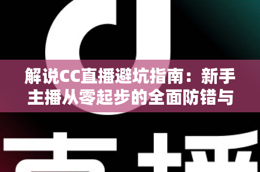 解说CC直播避坑指南：新手主播从零起步的全面防错与实战手册