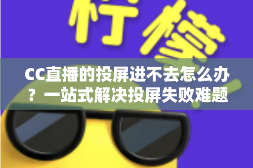 CC直播的投屏进不去怎么办？一站式解决投屏失败难题的完整指南