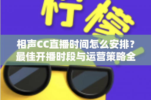 相声CC直播时间怎么安排？最佳开播时段与运营策略全解析