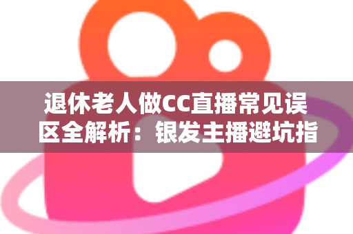 退休老人做CC直播常见误区全解析：银发主播避坑指南，让晚年直播之路越走越顺