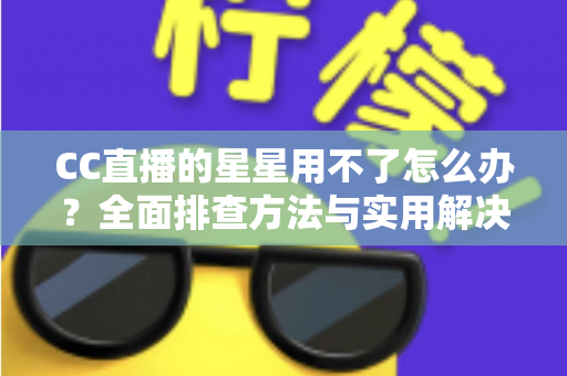 CC直播的星星用不了怎么办？全面排查方法与实用解决指南