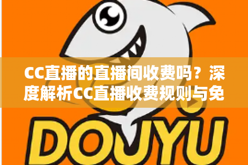CC直播的直播间收费吗？深度解析CC直播收费规则与免费观看全攻略