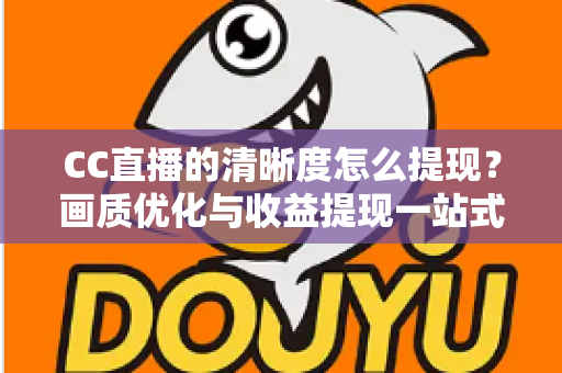 CC直播的清晰度怎么提现？画质优化与收益提现一站式实用指南