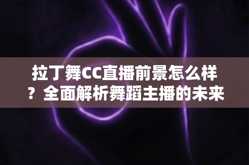 拉丁舞CC直播前景怎么样？全面解析舞蹈主播的未来发展机遇与变现潜力