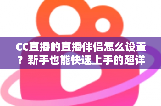 CC直播的直播伴侣怎么设置？新手也能快速上手的超详细开播指南