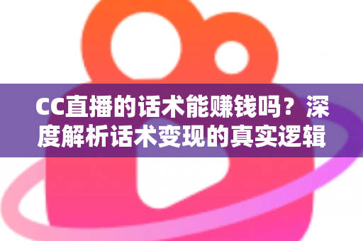 CC直播的话术能赚钱吗？深度解析话术变现的真实逻辑与实操指南