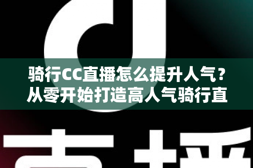 骑行CC直播怎么提升人气?从零开始打造高人气骑行直播间的完整实战指南 骑行CC直播怎么提升人气?从零开始打造高人气骑行直播间的完整实战指南