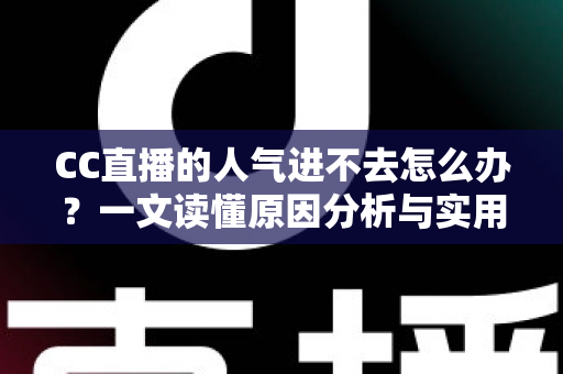 CC直播的人气进不去怎么办?一文读懂原因分析与实用解决指南 CC直播的人气进不去怎么办?一文读懂原因分析与实用解决指南