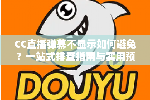 CC直播弹幕不显示如何避免？一站式排查指南与实用预防技巧全解析