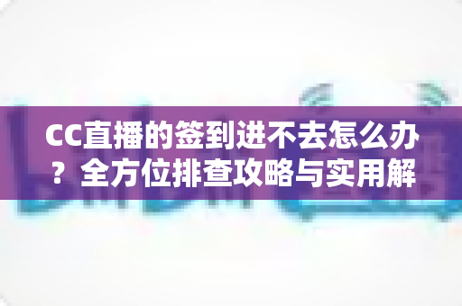 CC直播的签到进不去怎么办？全方位排查攻略与实用解决技巧大公开