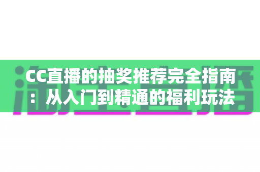 CC直播的抽奖推荐完全指南：从入门到精通的福利玩法全解析