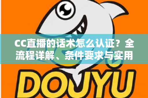CC直播的话术怎么认证？全流程详解、条件要求与实用技巧一文讲透