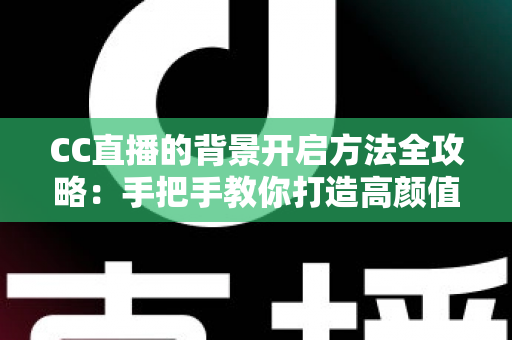 CC直播的背景开启方法全攻略：手把手教你打造高颜值直播间