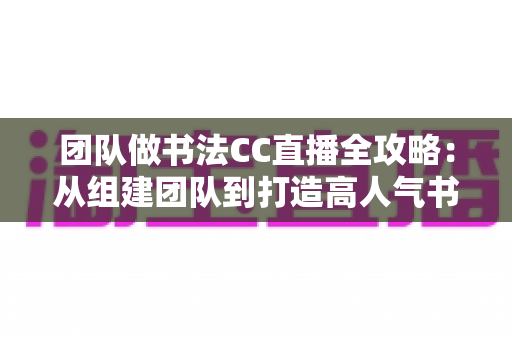 团队做书法CC直播全攻略：从组建团队到打造高人气书法直播间的实战指南