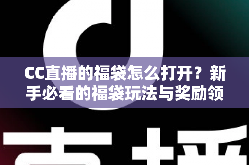 CC直播的福袋怎么打开?新手必看的福袋玩法与奖励领取全攻略 CC直播的福袋怎么打开?新手必看的福袋玩法与奖励领取全攻略
