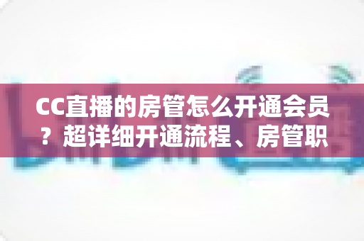 CC直播的房管怎么开通会员?超详细开通流程、房管职责与会员权益一站式全解析 CC直播的房管怎么开通会员?超详细开通流程、房管职责与会员权益一站式全解析