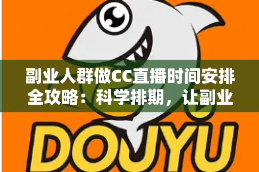 副业人群做CC直播时间安排全攻略：科学排期，让副业收入与主业生活两不误