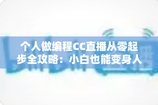 个人做编程CC直播从零起步全攻略：小白也能变身人气技术主播的实战指南