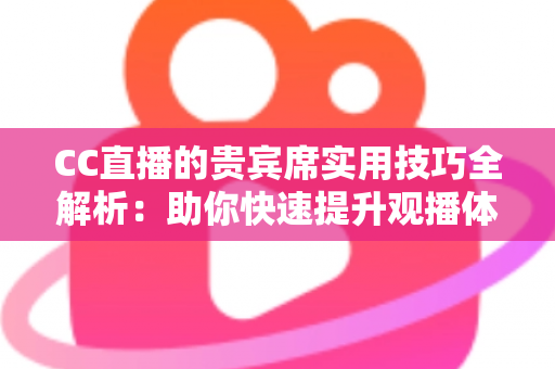 CC直播的贵宾席实用技巧全解析:助你快速提升观播体验与互动价值的进阶指南 CC直播的贵宾席实用技巧全解析:助你快速提升观播体验与互动价值的进阶指南