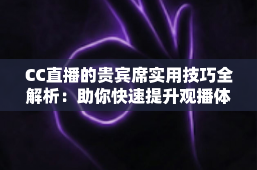 CC直播的贵宾席实用技巧全解析：助你快速提升观播体验与互动价值的进阶指南
