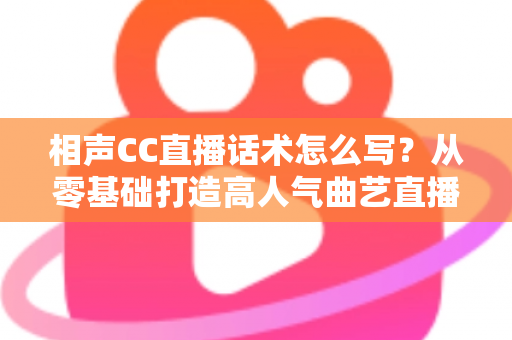 相声CC直播话术怎么写？从零基础打造高人气曲艺直播间的完整话术创作指南
