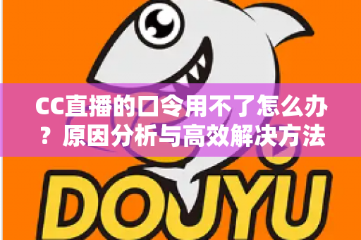 CC直播的口令用不了怎么办?原因分析与高效解决方法全攻略 CC直播的口令用不了怎么办?原因分析与高效解决方法全攻略