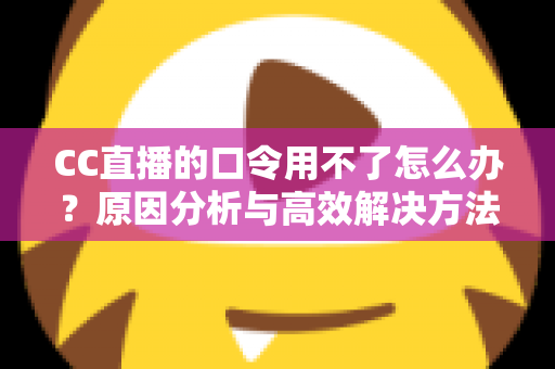 CC直播的口令用不了怎么办？原因分析与高效解决方法全攻略
