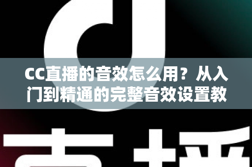 CC直播的音效怎么用?从入门到精通的完整音效设置教程与主播实战技巧 CC直播的音效怎么用?从入门到精通的完整音效设置教程与主播实战技巧