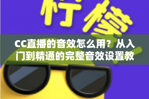 CC直播的音效怎么用？从入门到精通的完整音效设置教程与主播实战技巧