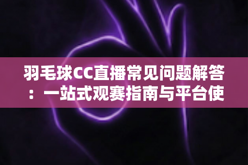 羽毛球CC直播常见问题解答：一站式观赛指南与平台使用全解析