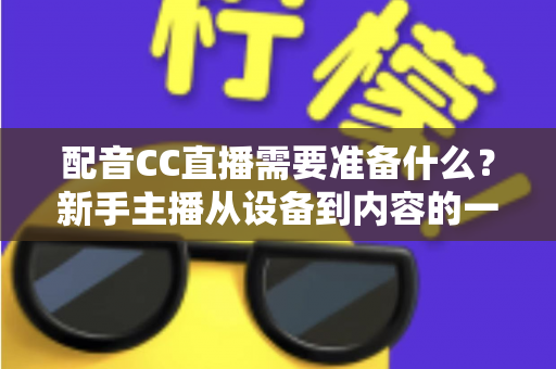 配音CC直播需要准备什么？新手主播从设备到内容的一站式全攻略